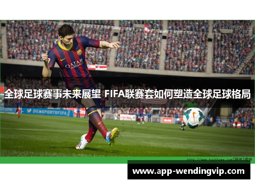全球足球赛事未来展望 FIFA联赛套如何塑造全球足球格局