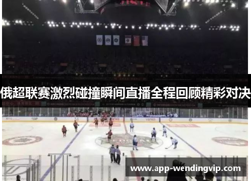 俄超联赛激烈碰撞瞬间直播全程回顾精彩对决 俄超联赛激烈碰撞瞬间直播全程回顾精彩对决