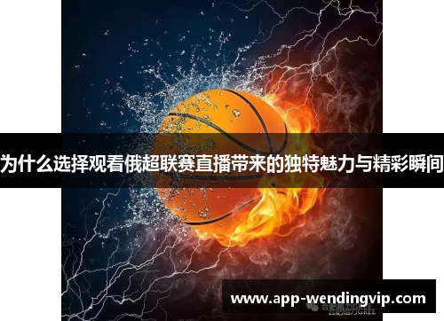 为什么选择观看俄超联赛直播带来的独特魅力与精彩瞬间 为什么选择观看俄超联赛直播带来的独特魅力与精彩瞬间