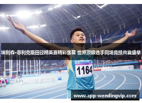 埃利森·菲利克斯田径精英赛精彩落幕 世界顶级选手同场竞技共襄盛举