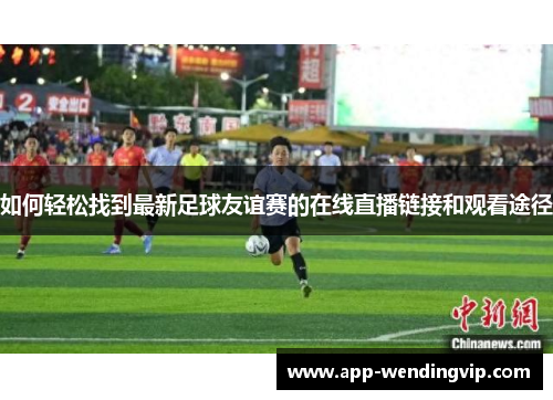 如何轻松找到最新足球友谊赛的在线直播链接和观看途径