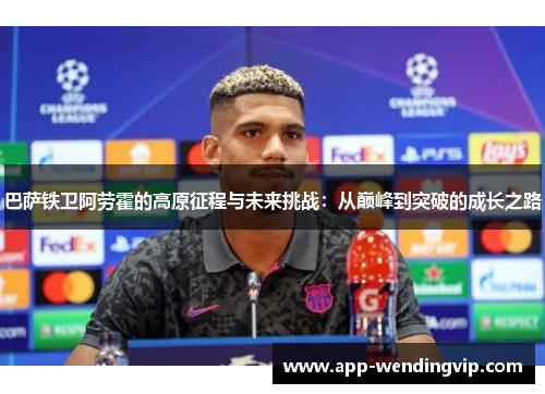 巴萨铁卫阿劳霍的高原征程与未来挑战：从巅峰到突破的成长之路