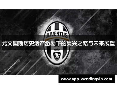 尤文图斯历史遗产激励下的复兴之路与未来展望 尤文图斯历史遗产激励下的复兴之路与未来展望