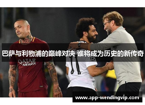 巴萨与利物浦的巅峰对决 谁将成为历史的新传奇 巴萨与利物浦的巅峰对决 谁将成为历史的新传奇