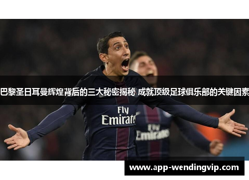 巴黎圣日耳曼辉煌背后的三大秘密揭秘 成就顶级足球俱乐部的关键因素