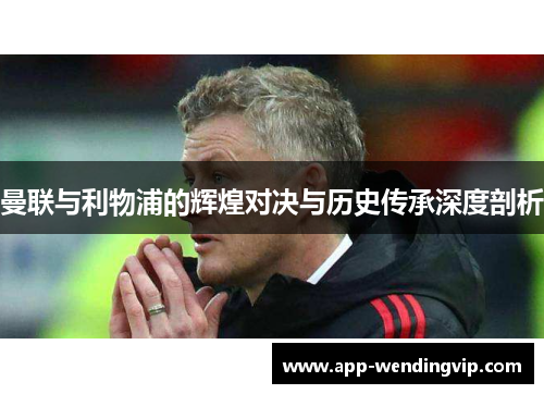 曼联与利物浦的辉煌对决与历史传承深度剖析