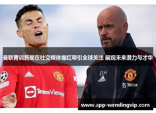 曼联青训新星在社交媒体爆红吸引全球关注 展现未来潜力与才华 曼联青训新星在社交媒体爆红吸引全球关注 展现未来潜力与才华