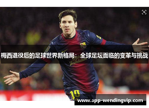 梅西退役后的足球世界新格局:全球足坛面临的变革与挑战 梅西退役后的足球世界新格局:全球足坛面临的变革与挑战