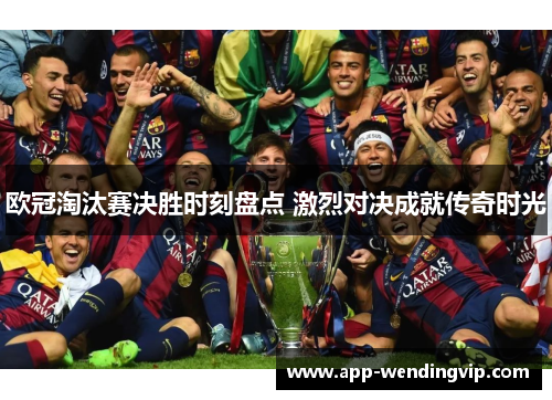 欧冠淘汰赛决胜时刻盘点 激烈对决成就传奇时光 欧冠淘汰赛决胜时刻盘点 激烈对决成就传奇时光
