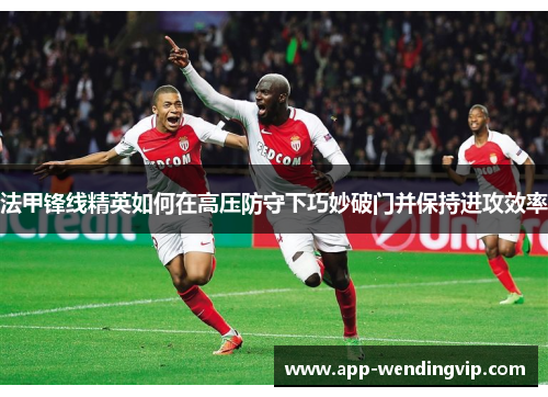 法甲锋线精英如何在高压防守下巧妙破门并保持进攻效率 法甲锋线精英如何在高压防守下巧妙破门并保持进攻效率