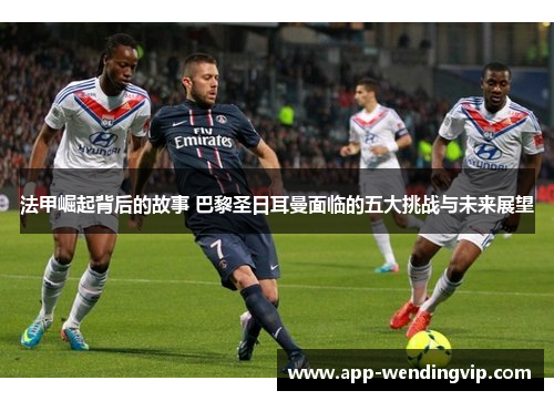 法甲崛起背后的故事 巴黎圣日耳曼面临的五大挑战与未来展望 法甲崛起背后的故事 巴黎圣日耳曼面临的五大挑战与未来展望