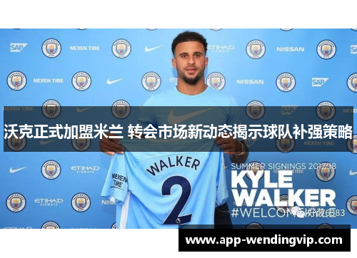 沃克正式加盟米兰 转会市场新动态揭示球队补强策略
