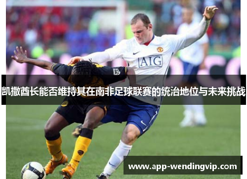 凯撒酋长能否维持其在南非足球联赛的统治地位与未来挑战 凯撒酋长能否维持其在南非足球联赛的统治地位与未来挑战