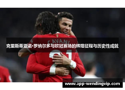 克里斯蒂亚诺·罗纳尔多与欧冠赛场的辉煌征程与历史性成就 克里斯蒂亚诺·罗纳尔多与欧冠赛场的辉煌征程与历史性成就