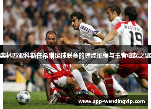 奥林匹亚科斯在希腊足球联赛的辉煌征程与王者崛起之谜 奥林匹亚科斯在希腊足球联赛的辉煌征程与王者崛起之谜