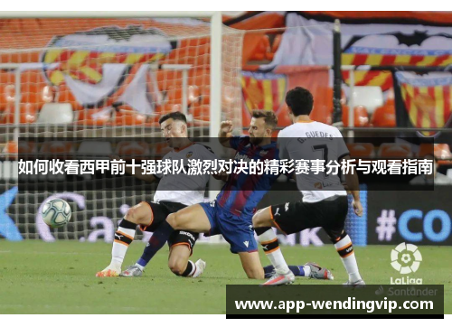 如何收看西甲前十强球队激烈对决的精彩赛事分析与观看指南 如何收看西甲前十强球队激烈对决的精彩赛事分析与观看指南