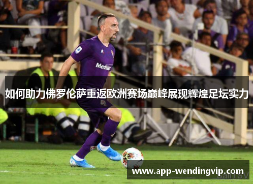 如何助力佛罗伦萨重返欧洲赛场巅峰展现辉煌足坛实力