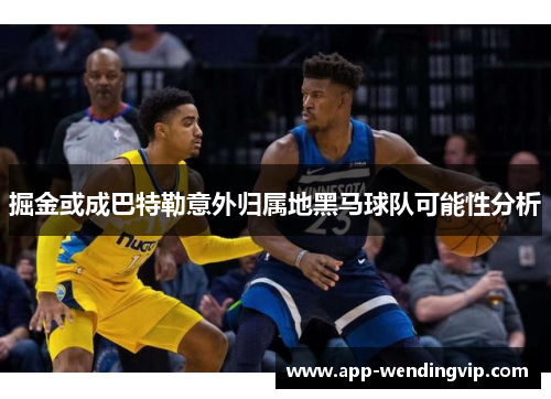 掘金或成巴特勒意外归属地黑马球队可能性分析 掘金或成巴特勒意外归属地黑马球队可能性分析