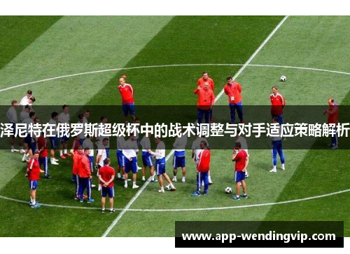 泽尼特在俄罗斯超级杯中的战术调整与对手适应策略解析 泽尼特在俄罗斯超级杯中的战术调整与对手适应策略解析