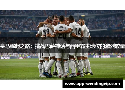 皇马崛起之路：挑战巴萨神话与西甲霸主地位的激烈较量