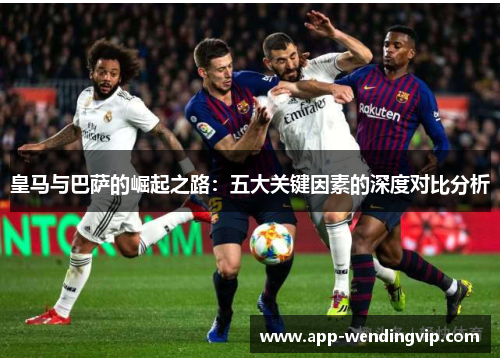 皇马与巴萨的崛起之路：五大关键因素的深度对比分析