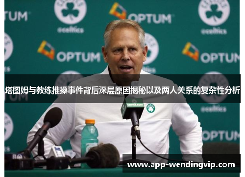 塔图姆与教练推搡事件背后深层原因揭秘以及两人关系的复杂性分析 塔图姆与教练推搡事件背后深层原因揭秘以及两人关系的复杂性分析