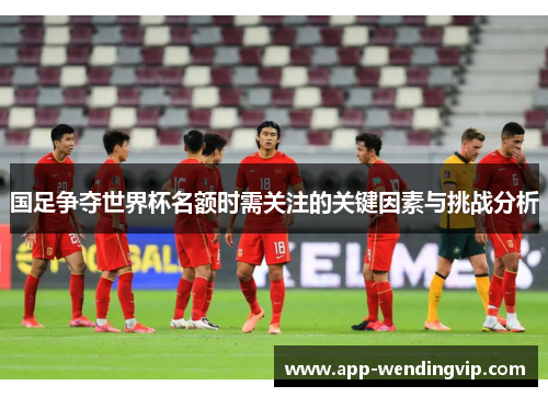 国足争夺世界杯名额时需关注的关键因素与挑战分析