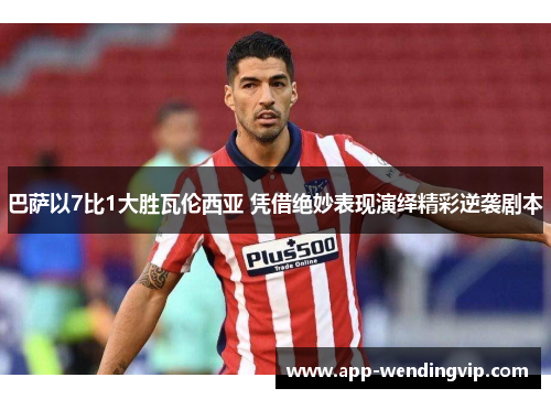 巴萨以7比1大胜瓦伦西亚 凭借绝妙表现演绎精彩逆袭剧本