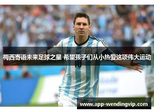 梅西寄语未来足球之星 希望孩子们从小热爱这项伟大运动