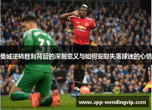 曼城逆转胜利背后的深刻意义与如何安慰失落球迷的心情 曼城逆转胜利背后的深刻意义与如何安慰失落球迷的心情