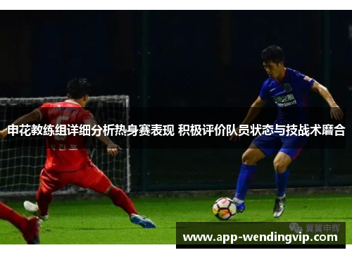 申花教练组详细分析热身赛表现 积极评价队员状态与技战术磨合 申花教练组详细分析热身赛表现 积极评价队员状态与技战术磨合