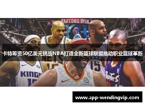 卡特筹资50亿美元挑战NBA打造全新篮球联盟推动职业篮球革新