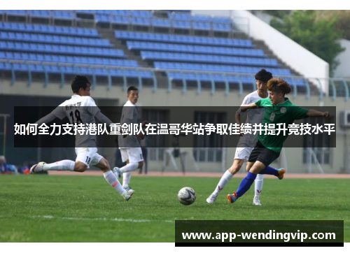 如何全力支持港队重剑队在温哥华站争取佳绩并提升竞技水平