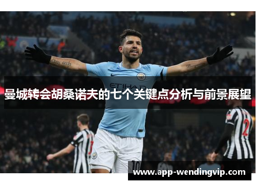 曼城转会胡桑诺夫的七个关键点分析与前景展望 曼城转会胡桑诺夫的七个关键点分析与前景展望