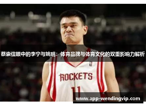 蔡崇信眼中的李宁与姚明:体育品牌与体育文化的双重影响力解析 蔡崇信眼中的李宁与姚明:体育品牌与体育文化的双重影响力解析