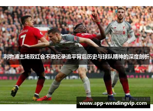 利物浦主场双红会不败纪录追平背后历史与球队精神的深度剖析 利物浦主场双红会不败纪录追平背后历史与球队精神的深度剖析