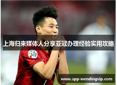 上海归来媒体人分享亚冠办理经验实用攻略 上海归来媒体人分享亚冠办理经验实用攻略