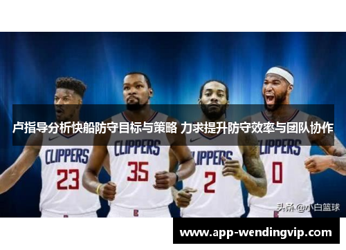 卢指导分析快船防守目标与策略 力求提升防守效率与团队协作 卢指导分析快船防守目标与策略 力求提升防守效率与团队协作