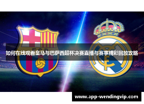 如何在线观看皇马与巴萨西超杯决赛直播与赛事精彩回放攻略 如何在线观看皇马与巴萨西超杯决赛直播与赛事精彩回放攻略