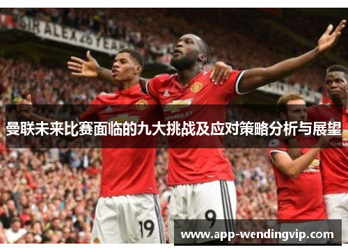 曼联未来比赛面临的九大挑战及应对策略分析与展望