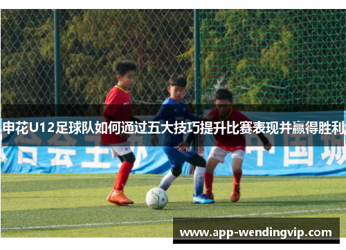 申花U12足球队如何通过五大技巧提升比赛表现并赢得胜利 申花U12足球队如何通过五大技巧提升比赛表现并赢得胜利