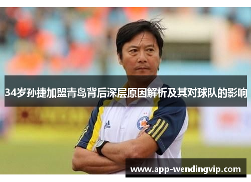 34岁孙捷加盟青岛背后深层原因解析及其对球队的影响