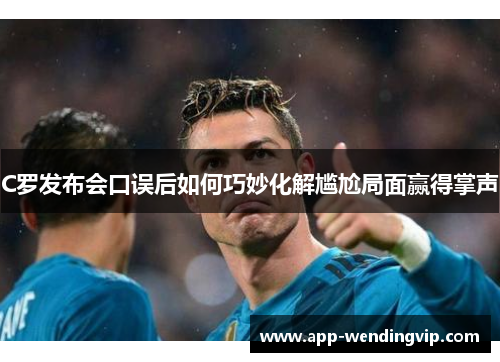 C罗发布会口误后如何巧妙化解尴尬局面赢得掌声 C罗发布会口误后如何巧妙化解尴尬局面赢得掌声