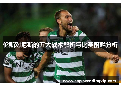 伦斯对尼斯的五大战术解析与比赛前瞻分析 伦斯对尼斯的五大战术解析与比赛前瞻分析