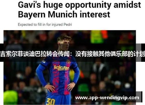 吉索尔菲谈迪巴拉转会传闻:没有接触其他俱乐部的计划 吉索尔菲谈迪巴拉转会传闻:没有接触其他俱乐部的计划