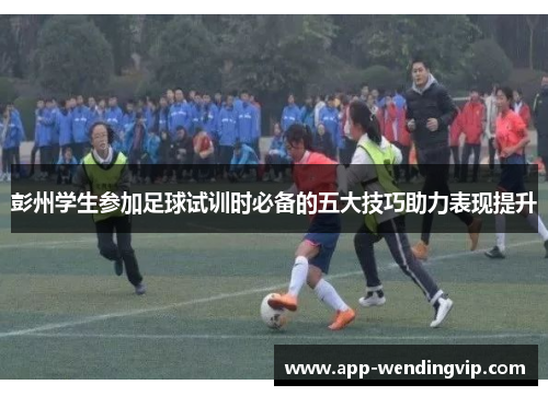 彭州学生参加足球试训时必备的五大技巧助力表现提升