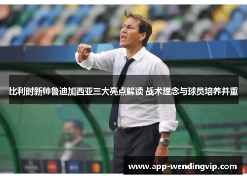 比利时新帅鲁迪加西亚三大亮点解读 战术理念与球员培养并重 比利时新帅鲁迪加西亚三大亮点解读 战术理念与球员培养并重