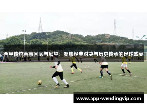 西甲传统赛事回顾与展望:聚焦经典对决与历史传承的足球盛宴 西甲传统赛事回顾与展望:聚焦经典对决与历史传承的足球盛宴