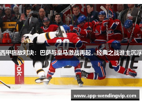 西甲宿敌对决:巴萨与皇马激战再起,经典之战谁主沉浮 西甲宿敌对决:巴萨与皇马激战再起,经典之战谁主沉浮