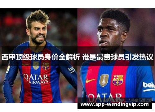 西甲顶级球员身价全解析 谁是最贵球员引发热议